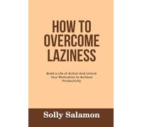 HOW TO OVERCOME LAZINESS: Build a Life of Action And Unlock Your Motivation to Achieve Productivity