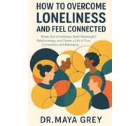 How to Overcome Loneliness and Feel Connected: Break Out of Isolation, Build Meaningful Relationships, and Create a Life of True Connection and Belonging