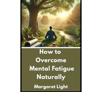 How to Overcome Mental Fatigue Naturally.: Natural methods to restore mental energy, improve focus, and reclaim your emotional wellness daily.
