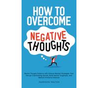 How to Overcome Negative Thoughts: Rewire Thought Patterns with Science-Backed Strategies That Disrupt Overthinking Spirals, Build Mental Toughness, and Restore Emotional Balance