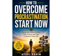 How to Overcome Procrastination, Start Now: Break the Habit of Delay, Take Action, and Take Control of Your Life