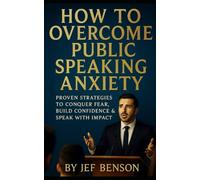 HOW TO OVERCOME PUBLIC SPEAKING ANXIETY: Proven Strategies to Conquer Fear, Build Confidence and Speak with Impact