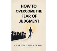 How to Overcome the Fear of Judgment: Stop Caring What People Think, Reclaim Your Authenticity, and Live Unapologetically