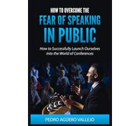 How to Overcome the Fear of Speaking in Public: How to Successfully Launch Ourselves into the World of Conferences How to Control Stage Fright