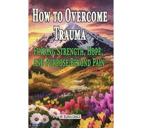 How to Overcome Trauma: Finding Strength, Hope, and Purpose Beyond Pain