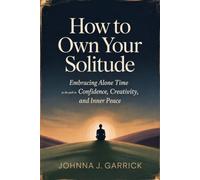 How to Own Your Solitude: Embracing Alone Time as the Path to Confidence, Creativity, and Inner Peace