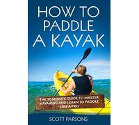 How to Paddle a Kayak: The 90 Minute Guide to Master Kayaking and Learn to Paddle Like a Pro