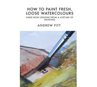 How to Paint Fresh, Loose Watercolours: Hard-won Lessons from a Lifetime of Painting