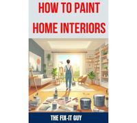 How To Paint Home Interiors: The Ultimate Diy Guide To Transforming Your Living Space With Expert Interior Painting Techniques, Color Schemes, And Essential Tools