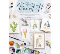 How to Paint It!: 100 Simple Watercolor Paintings in Six Steps or Less