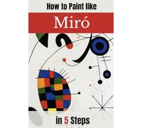 How to paint like Miró en 5 steps: A Practical Guide to Abstract and Surrealist Painting with Step-by-Step Exercises Inspired by Joan Miró