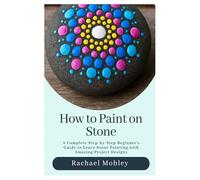 How to Paint on Stone: A Complete Step-by-Step Beginner's Guide to Learn Stone Painting with Amazing Project Designs