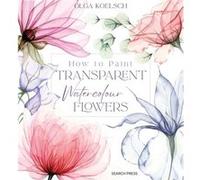 How to Paint Transparent Watercolour Flowers by Olga Koelsch Olga Koelsch (Auteur)