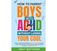 How To Parent Boys With ADHD Without Losing Your Cool: Quick & Easy Strategies To Help Your Son Focus, Build Confidence, and Regulate His Emotions in Just 30 Minutes a Day