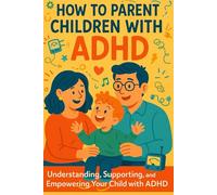 How to Parent Children with ADHD: Understanding, Supporting, and Empowering Your Child with ADHD