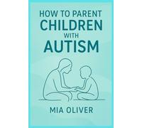 How to parent children with autism: A Compassionate Guide to Understanding, Supporting, and Raising Children on the Autism Spectrum
