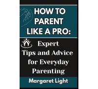 How to Parent Like a Pro: Expert Tips and Advice for Everyday Parenting.: Practical tips and proven strategies to guide everyday parenting challenges with ease.