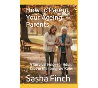 How to Parent Your Ageing Parents: A Survival Guide for Adult Kids in the Caregiver Role