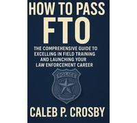 How To Pass FTO: The Comprehensive Guide to Excelling in Field Training and Launching Your Law Enforcement Career