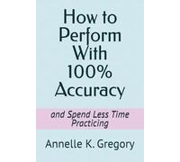 How to Perform With 100% Accuracy: and Spend Less Time Practicing