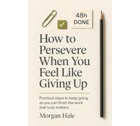 How to Persevere When You Feel Like Giving Up: Practical steps to keep going so you can finish the work that truly matters