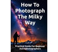 How To Photograph The Milky Way: Practical Guide For Beginner Astrophotographers