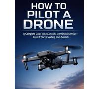 HOW TO PILOT A DRONE: A complete guide to safe, smooth, and professional flight, even if you're starting from scratch