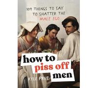 How to Piss Off Men: 109 Things to Say to Shatter the Male Ego