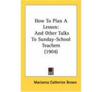 How to Plan a Lesson: And Other Talks to Sunday-School Teachers (1904) Brown, Marianna Catherine (Auteur)