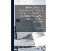 How To Plan, Finance And Build Your Home [By] The Architects' Small House Service Bureau