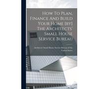 How To Plan, Finance And Build Your Home [By] The Architects' Small House Service Bureau