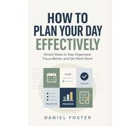 How to Plan Your Day Effectively: Simple Steps to Stay Organized, Focus Better, and Get More Done