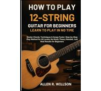 HOW TO PLAY 12-STRING GUITAR FOR BEGINNERS: LEARN TO PLAY IN NO TIME: Master Chords, Techniques & Songs Faster: Step-by-Step Play Method for All ... Needed, Just Real Results for Beginners
