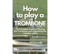 HOW TO PLAY A TROMBONE: The Complete Guide to Playing the Trombone and unleashing the melodies within