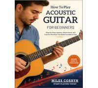 How to Play Acoustic Guitar for Beginners: Step-by-Step Lessons, Chord Charts, and Practice Routines That Build Confidence Fast