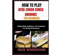 HOW TO PLAY AFRO-CUBAN CONGA DRUMMS FOR BEGINNERS: Building Skills, Confidence, And Consistency For Winning Performances
