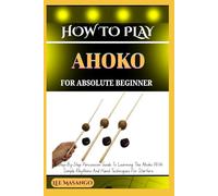 HOW TO PLAY AHOKO FOR ABSOLUTE BEGINNERS: A Step-By-Step Percussion Guide To Learning The Ahoko With Simple Rhythms And Hand Techniques For Starters