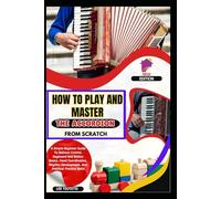 How To Play And Master The Accordion From Scratch: A Simple Beginner Guide To Bellows Control, Keyboard And Button Basics, Hand Coordination, Rhythm Development, And Practical Practice Skills