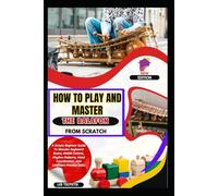 How To Play And Master The Balafon From Scratch: A Simple Beginner Guide To Wooden Keyboard Basics, Mallet Control, Rhythm Patterns, Hand Coordination, And Confident Practice Skills