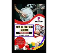 How To Play And Master The Banjo From Scratch: A Simple Beginner Guide To String Setup, Basic Chord Shapes, Picking Control, Rhythm Development, And Daily Practice Skills