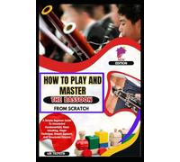 How To Play And Master The Bassoon From Scratch: A Simple Beginner Guide To Woodwind Fundamentals, Reed Handling, Finger Technique, Breath Support, And Structured Practice