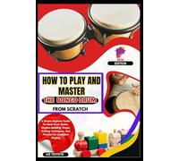 How To Play And Master The Bongo Drum From Scratch: A Simple Beginner Guide To Hand Drum Basics, Rhythm Building, Proper Striking Techniques, And Practice For Confident Playing