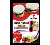 How To Play And Master The Bongo Drum From Scratch: A Simple Beginner Guide To Hand Drum Basics, Rhythm Building, Proper Striking Techniques, And Practice For Confident Playing