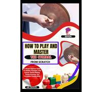 How To Play And Master The Cymbal From Scratch: A Simple Beginner Guide To Striking Technique, Grip Control, Sound Shaping, Timing Accuracy, And Consistent Practice Skills