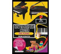 How To Play And Master The Piano From Scratch: A Simple Beginner Guide To Hand Positioning, Note Reading, Chord Progressions, Finger Exercises, And Daily Practice Routines