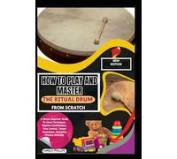 How To Play And Master The Ritual Drum From Scratch: A Simple Beginner Guide To Hand Techniques, Rhythm Coordination, Tone Control, Tempo Awareness, And Daily Practice Exercises