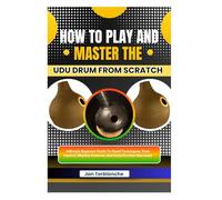 How To Play And Master The Udu Drum From Scratch: A Simple Beginner Guide To Hand Techniques, Tone Control, Rhythm Patterns, And Daily Practice Exercises