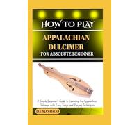 HOW TO PLAY APPALACHIAN DULCIMER FOR ABSOLUTE BEGINNERS: A Simple Beginner’s Guide To Learning The Appalachian Dulcimer With Easy Songs And Playing Techniques