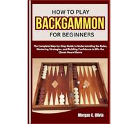 HOW TO PLAY BACKGAMMON FOR BEGINNERS: The Complete Step-by-Step Guide to Understanding the Rules, Mastering Strategies, and Building Confidence to Win the Classic Board Game