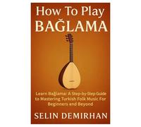 How To Play Bağlama: Learn Bağlama: A Step-By-Step Guide To Mastering Turkish Folk Music For Beginners And Beyond